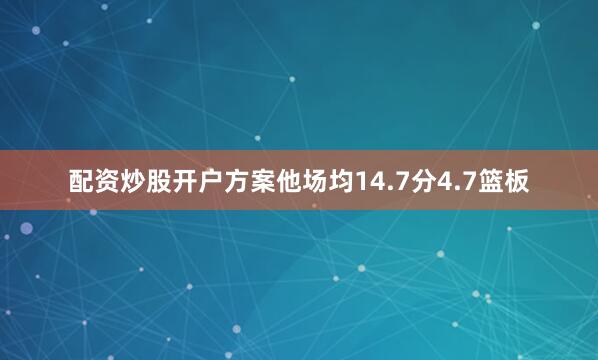 配资炒股开户方案他场均14.7分4.7篮板