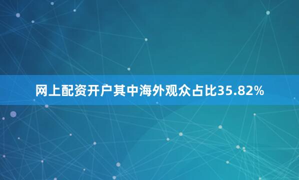 网上配资开户其中海外观众占比35.82%