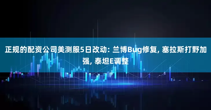 正规的配资公司美测服5日改动: 兰博Bug修复, 塞拉斯打野加强, 泰坦E调整