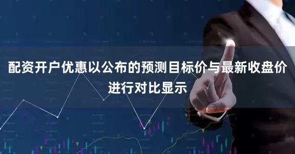 配资开户优惠以公布的预测目标价与最新收盘价进行对比显示