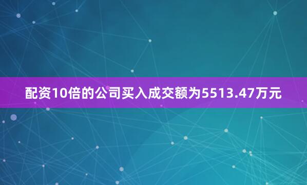 配资10倍的公司买入成交额为5513.47万元