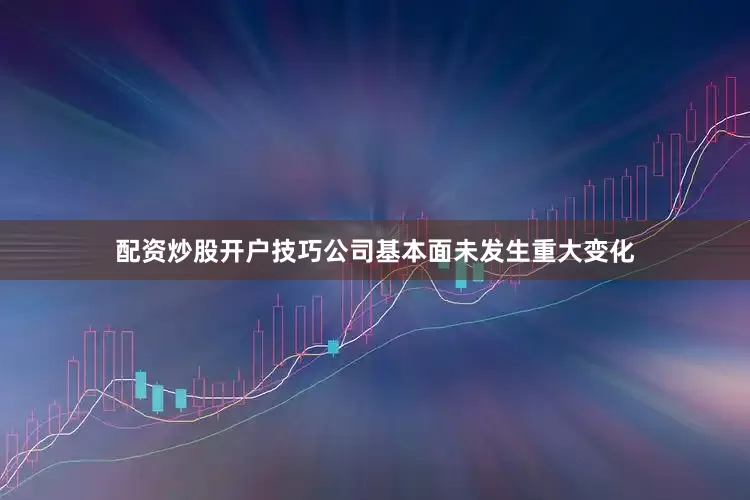 配资炒股开户技巧公司基本面未发生重大变化