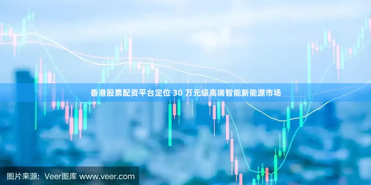 香港股票配资平台定位 30 万元级高端智能新能源市场