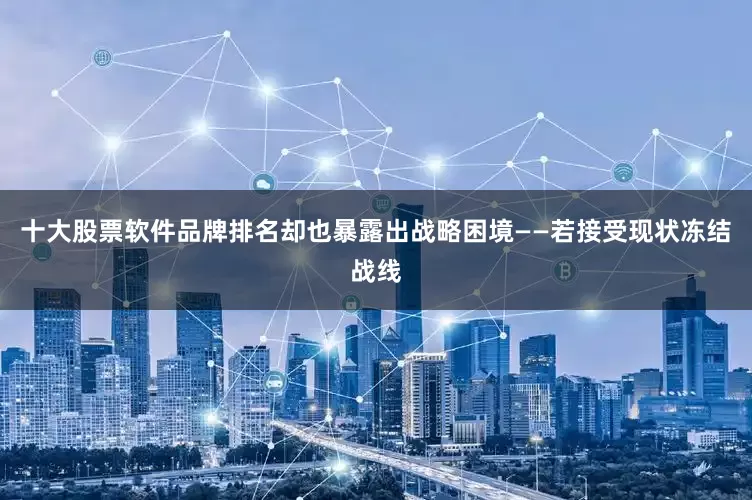 十大股票软件品牌排名却也暴露出战略困境——若接受现状冻结战线