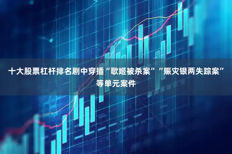 十大股票杠杆排名剧中穿插“歌姬被杀案”“赈灾银两失踪案”等单元案件