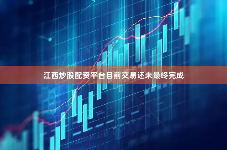 江西炒股配资平台　　目前交易还未最终完成