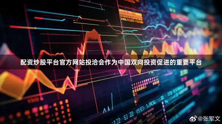 配资炒股平台官方网站投洽会作为中国双向投资促进的重要平台