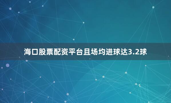 海口股票配资平台且场均进球达3.2球