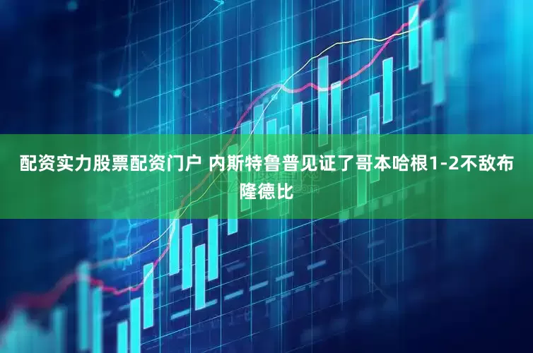 配资实力股票配资门户 内斯特鲁普见证了哥本哈根1-2不敌布隆德比