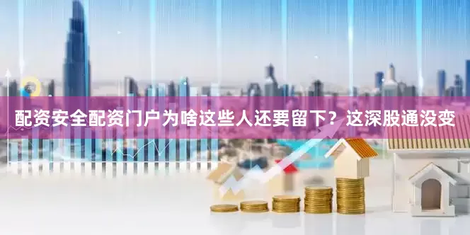 配资安全配资门户为啥这些人还要留下？这深股通没变