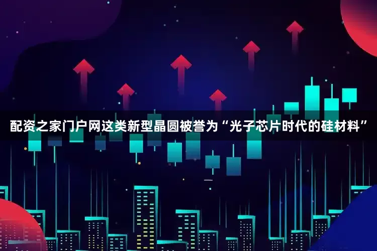 配资之家门户网这类新型晶圆被誉为“光子芯片时代的硅材料”