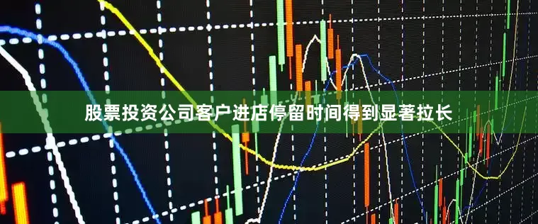 股票投资公司客户进店停留时间得到显著拉长