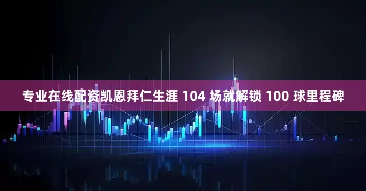 专业在线配资凯恩拜仁生涯 104 场就解锁 100 球里程碑